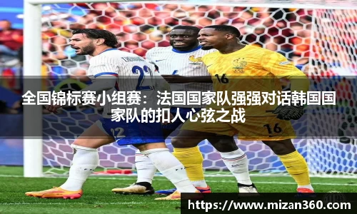 全国锦标赛小组赛：法国国家队强强对话韩国国家队的扣人心弦之战